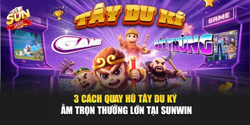 3 Cách Quay Hũ Tây Du Ký Ẵm Trọn Thưởng Lớn Tại SUNWIN