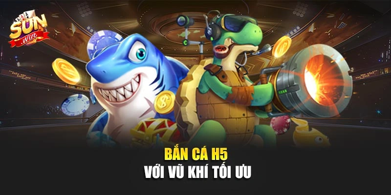 Bắn cá H5 với vũ khí tối ưu