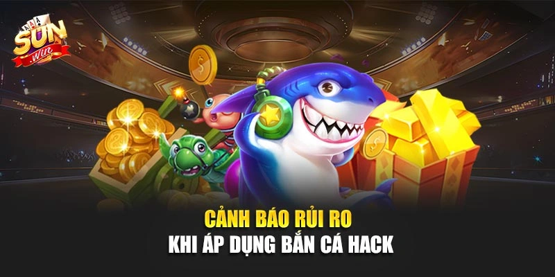 Cảnh báo rủi ro khi áp dụng bắn cá hack