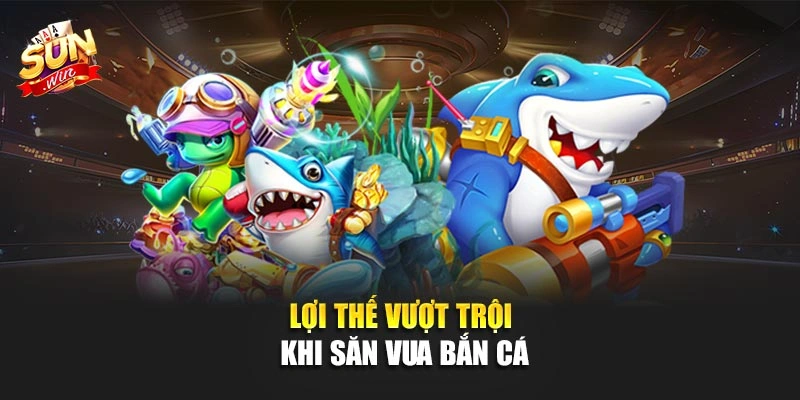 Lợi thế vượt trội khi săn Vua Bắn Cá