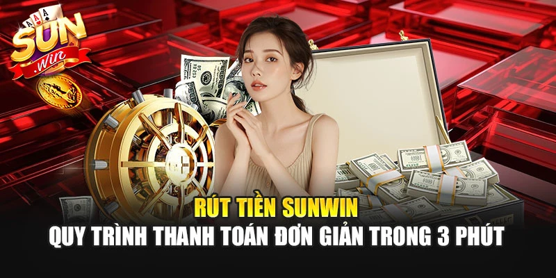 Rút Tiền Sunwin - Quy Trình Thanh Toán Đơn Giản Trong 3 Phút