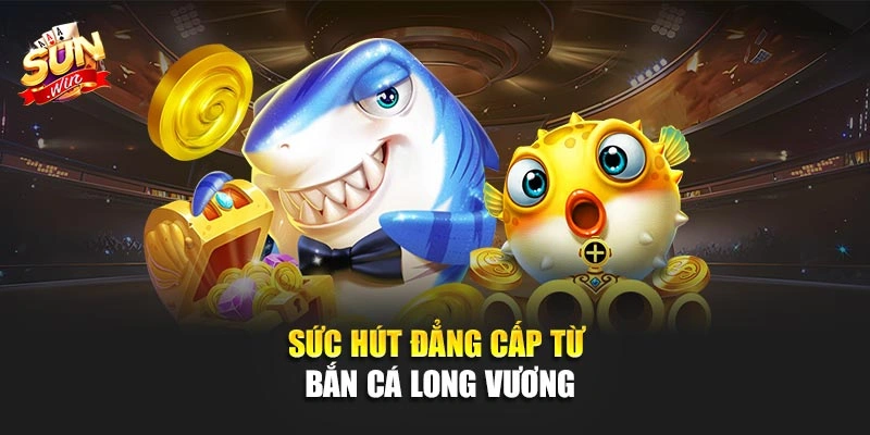 Sức hút đẳng cấp từ Bắn Cá Long Vương