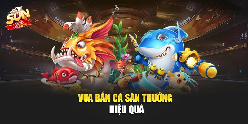 Vua Bắn Cá săn thưởng hiệu quả