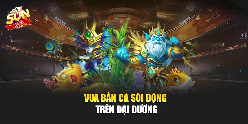 Vua Bắn Cá sôi động trên đại dương