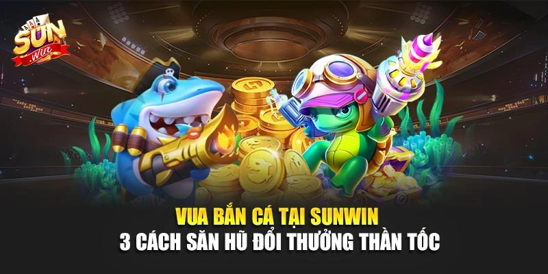 Vua Bắn Cá Tại SUNWIN - 3 Cách Săn Hũ Đổi Thưởng Thần Tốc 