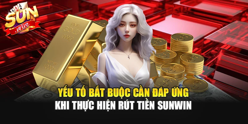Yếu tố bắt buộc cần đáp ứng khi thực hiện rút tiền Sunwin