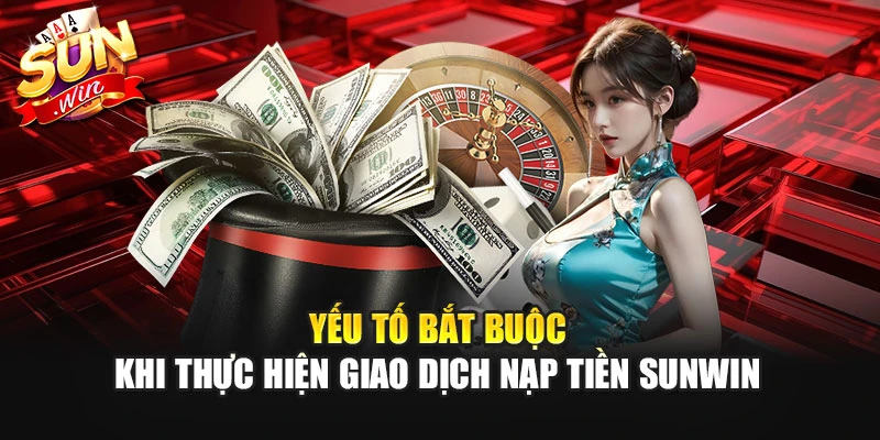 Yếu tố bắt buộc khi thực hiện giao dịch nạp tiền Sunwin