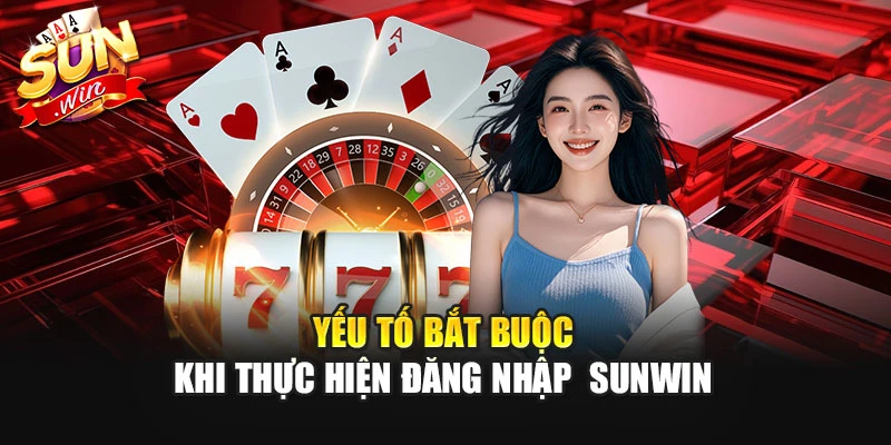 Yếu tố bắt buộc khi thực hiện đăng nhập Sunwin
